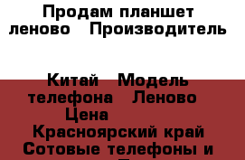 Продам планшет леново › Производитель ­ Китай › Модель телефона ­ Леново › Цена ­ 7 000 - Красноярский край Сотовые телефоны и связь » Продам телефон   . Красноярский край